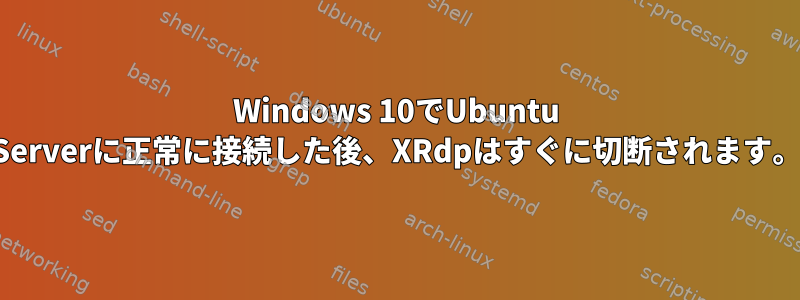 Windows 10でUbuntu Serverに正常に接続した後、XRdpはすぐに切断されます。