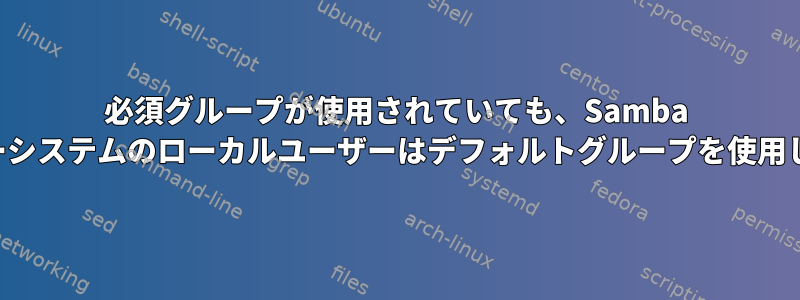 必須グループが使用されていても、Samba サーバーシステムのローカルユーザーはデフォルトグループを使用します。