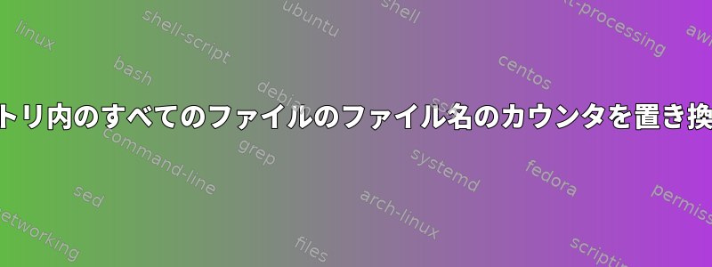 ディレクトリ内のすべてのファイルのファイル名のカウンタを置き換えます。