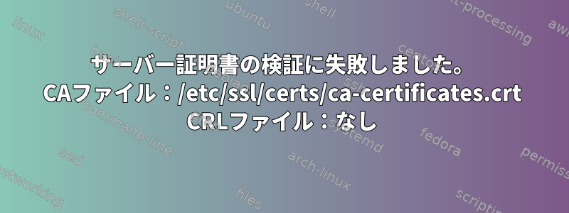 サーバー証明書の検証に失敗しました。 CAファイル：/etc/ssl/certs/ca-certificates.crt CRLファイル：なし