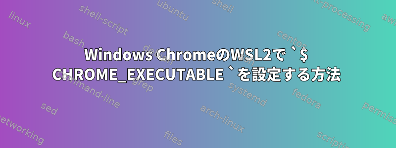 Windows ChromeのWSL2で `$ CHROME_EXECUTABLE `を設定する方法