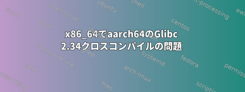 x86_64でaarch64のGlibc 2.34クロスコンパイルの問題