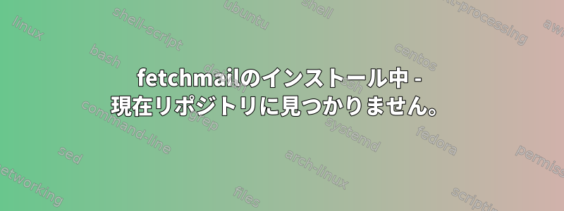 fetchmailのインストール中 - 現在リポジトリに見つかりません。