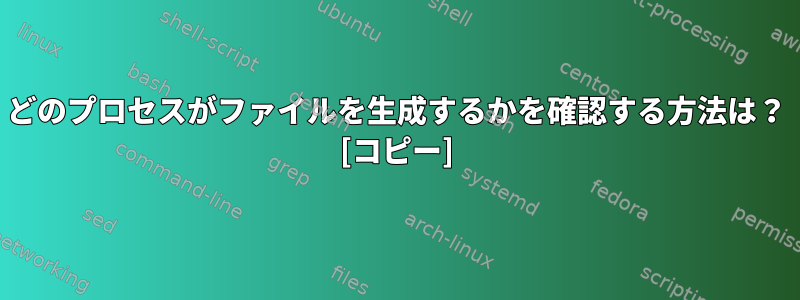 どのプロセスがファイルを生成するかを確認する方法は？ [コピー]