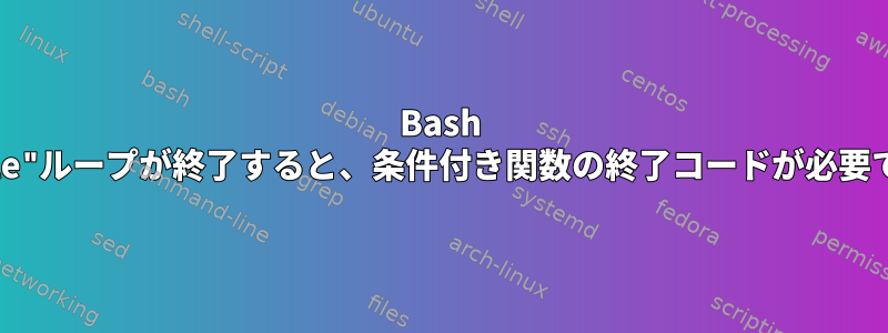 Bash "while"ループが終了すると、条件付き関数の終了コードが必要です。