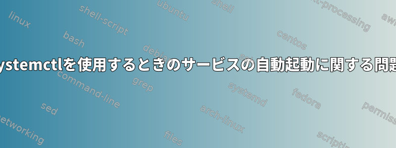 systemctlを使用するときのサービスの自動起動に関する問題