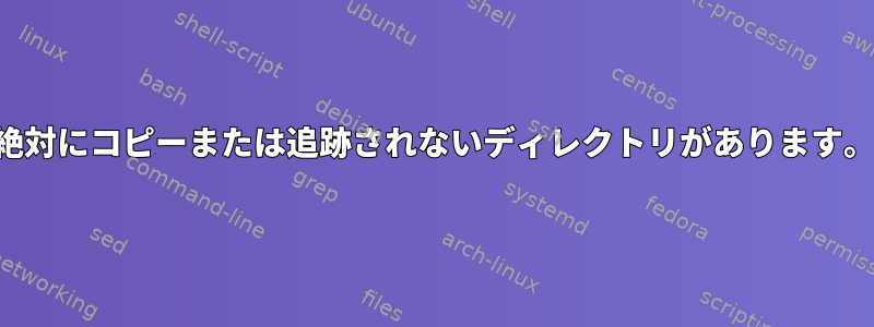 絶対にコピーまたは追跡されないディレクトリがあります。