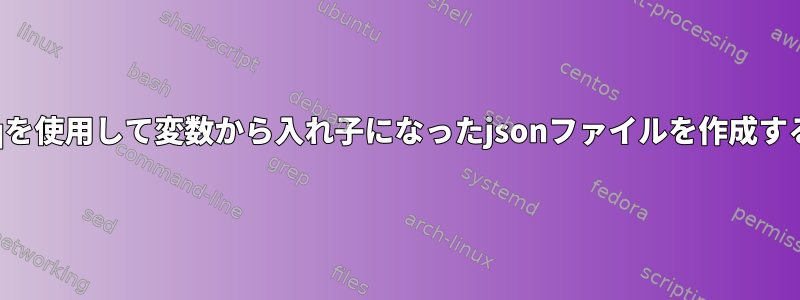 jqを使用して変数から入れ子になったjsonファイルを作成する