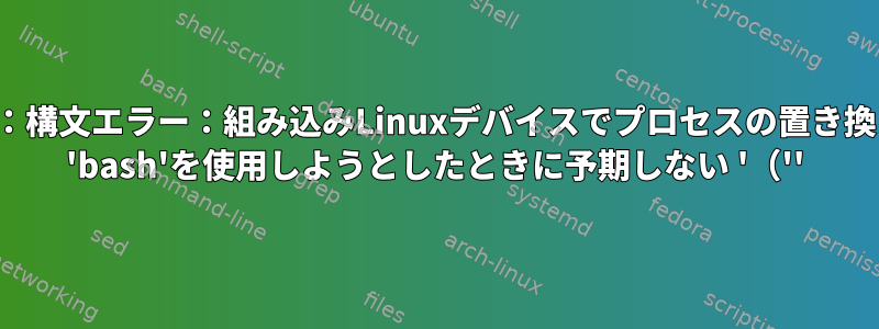 '-sh：構文エラー：組み込みLinuxデバイスでプロセスの置き換えに 'bash'を使用しようとしたときに予期しない '（''