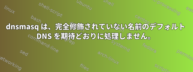 dnsmasq は、完全修飾されていない名前のデフォルト DNS を期待どおりに処理しません。