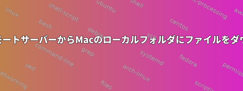 SSHを使用してリモートサーバーからMacのローカルフォルダにファイルをダウンロードする方法