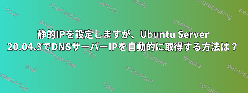 静的IPを設定しますが、Ubuntu Server 20.04.3でDNSサーバーIPを自動的に取得する方法は？