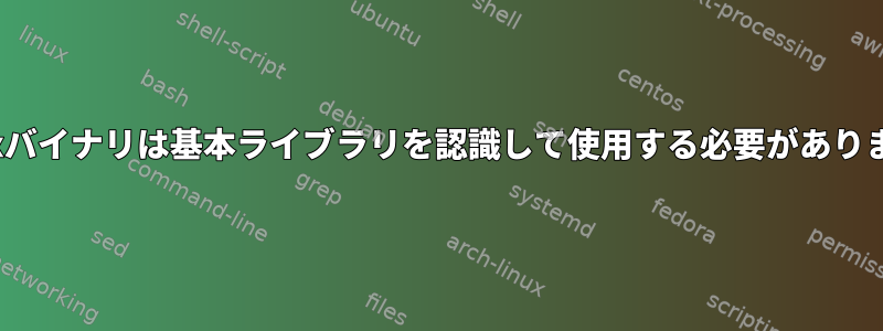 Linuxバイナリは基本ライブラリを認識して使用する必要があります。