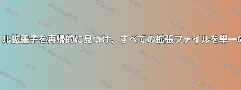 ディレクトリ内のすべてのファイル拡張子を再帰的に見つけ、すべての拡張ファイルを単一のディレクトリにコピーします。