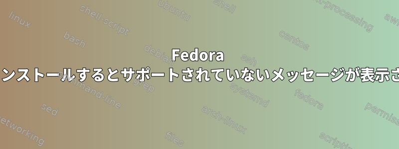 Fedora 35にソフトウェアをインストールするとサポートされていないメッセージが表示されるのはなぜですか?