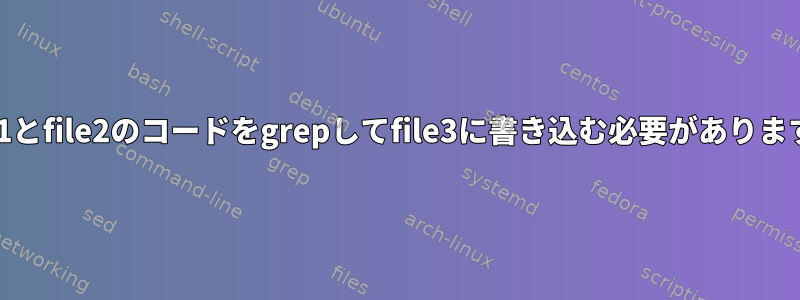 file1とfile2のコードをgrepしてfile3に書き込む必要があります。