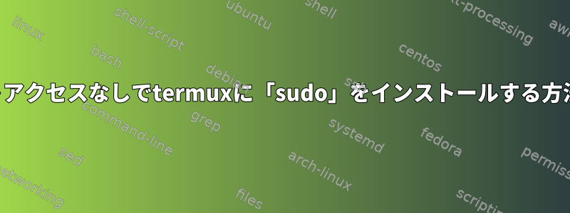 ルートアクセスなしでtermuxに「sudo」をインストールする方法は？