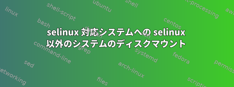 selinux 対応システムへの selinux 以外のシステムのディスクマウント