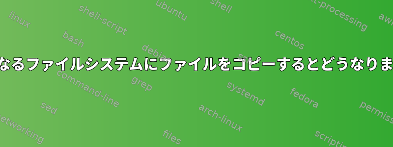 2つの異なるファイルシステムにファイルをコピーするとどうなりますか？