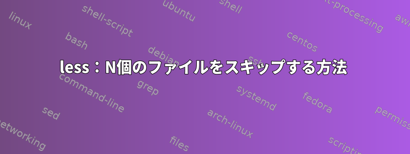 less：N個のファイルをスキップする方法