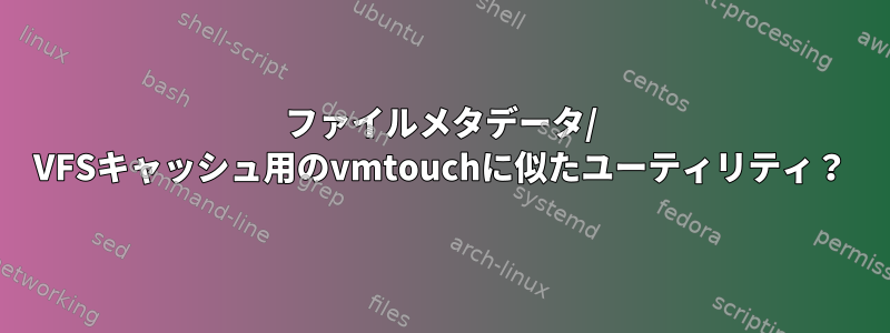 ファイルメタデータ/ VFSキャッシュ用のvmtouchに似たユーティリティ？