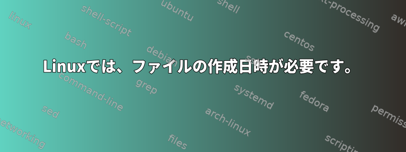 Linuxでは、ファイルの作成日時が必要です。