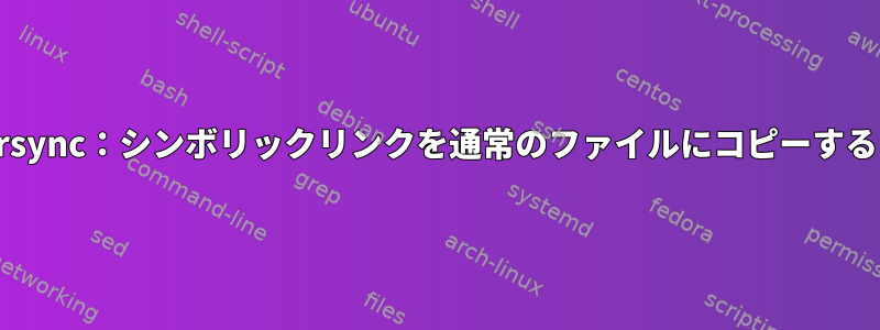 rsync：シンボリックリンクを通常のファイルにコピーする