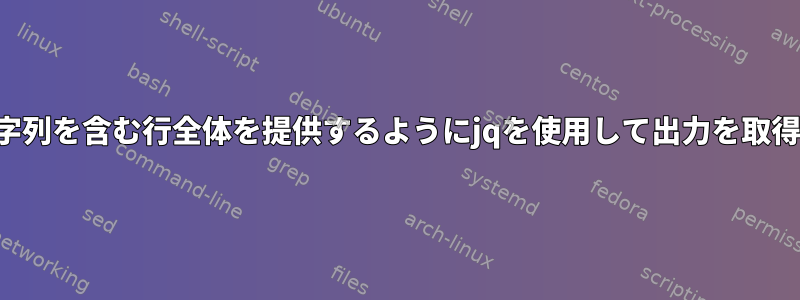 単語や文字列を含む行全体を提供するようにjqを使用して出力を取得する方法