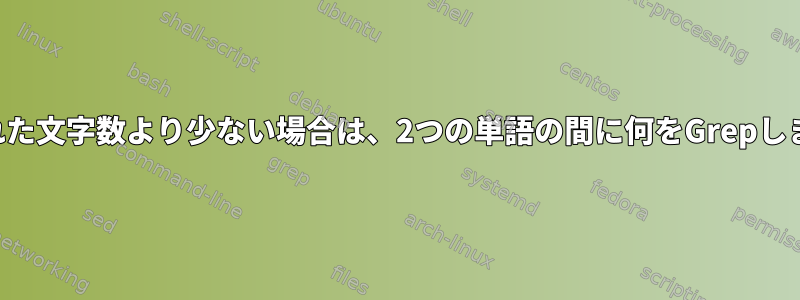 指定された文字数より少ない場合は、2つの単語の間に何をGrepしますか？