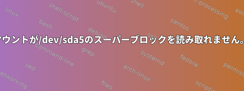 マウントが/dev/sda5のスーパーブロックを読み取れません。