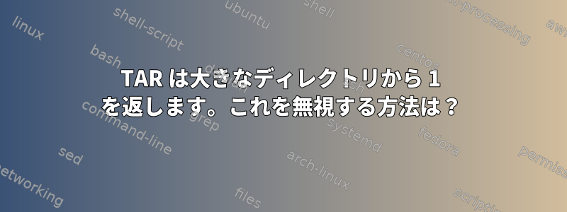 TAR は大きなディレクトリから 1 を返します。これを無視する方法は？