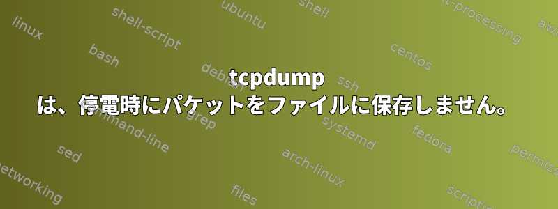 tcpdump は、停電時にパケットをファイルに保存しません。