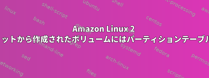 Amazon Linux 2 AMIスナップショットから作成されたボリュームにはパーティションテーブルはありません。