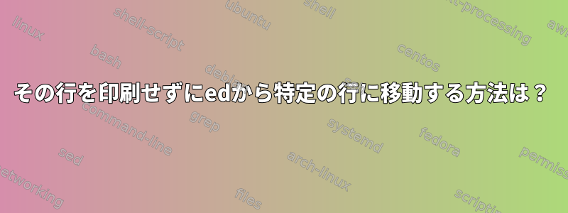 その行を印刷せずにedから特定の行に移動する方法は？