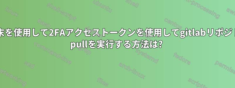 Linux端末を使用して2FAアクセストークンを使用してgitlabリポジトリでgit pullを実行する方法は?