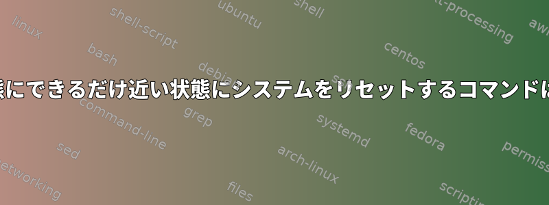 再起動後、状態にできるだけ近い状態にシステムをリセットするコマンドはありますか？