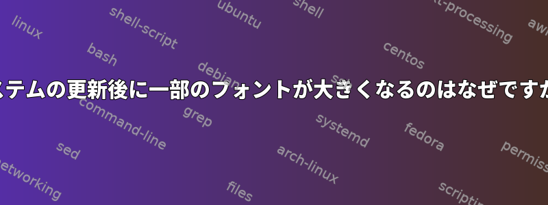 システムの更新後に一部のフォントが大きくなるのはなぜですか？