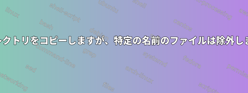 ディレクトリをコピーしますが、特定の名前のファイルは除外します。