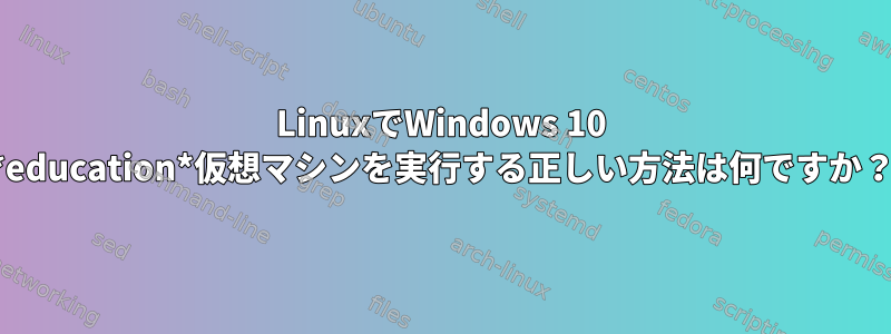 LinuxでWindows 10 *education*仮想マシンを実行する正しい方法は何ですか？