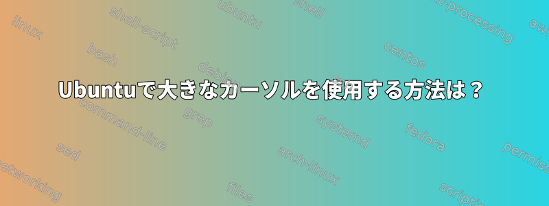 Ubuntuで大きなカーソルを使用する方法は？