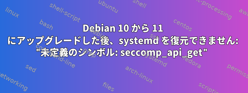 Debian 10 から 11 にアップグレードした後、systemd を復元できません: "未定義のシンボル: seccomp_api_get"