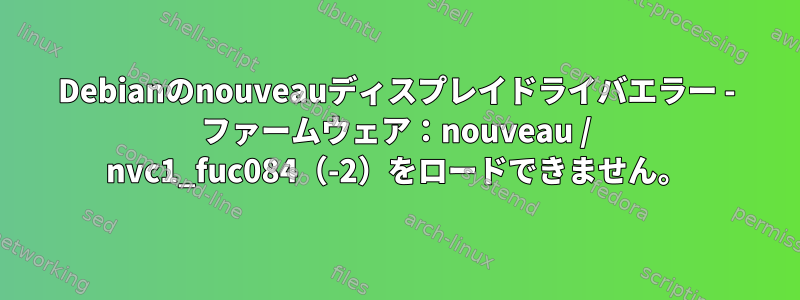 Debianのnouveauディスプレイドライバエラー - ファームウェア：nouveau / nvc1_fuc084（-2）をロードできません。