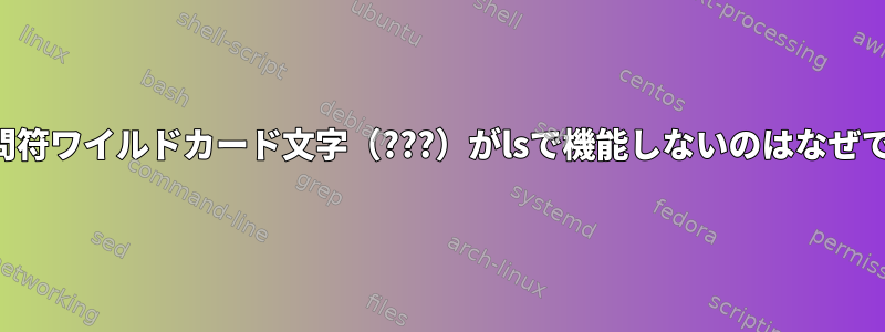 3つの疑問符ワイルドカード文字（???）がlsで機能しないのはなぜですか？