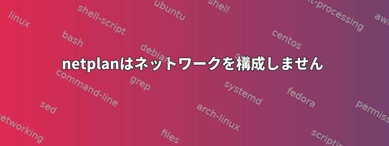 netplanはネットワークを構成しません