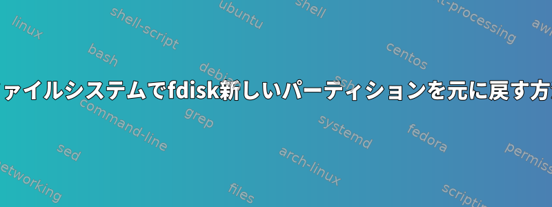 ext4ファイルシステムでfdisk新しいパーティションを元に戻す方法は？