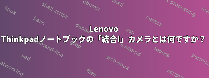 Lenovo Thinkpadノートブックの「統合I」カメラとは何ですか？