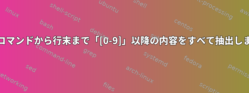 unixコマンドから行末まで「[0-9]」以降の内容をすべて抽出します。