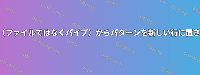 パイプ入力（ファイルではなくパイプ）からパターンを新しい行に置き換えます。