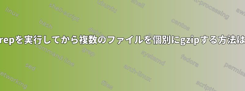 zgrepを実行してから複数のファイルを個別にgzipする方法は？