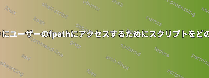 システムのfpathの代わりにユーザーのfpathにアクセスするためにスクリプトをどのように使用できますか？